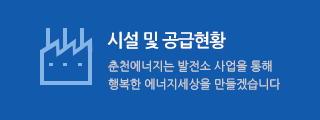시설 및 공급현황 - 춘천에너지는 발전소 사업을 통해 행복한 에너지세상을 만들겠습니다
